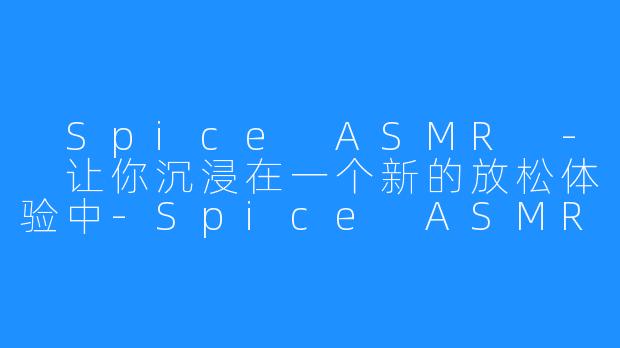  Spice ASMR - 让你沉浸在一个新的放松体验中-Spice ASMR